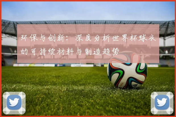 环保与创新:深度分析世界杯球衣的可持续材料与制造趋势