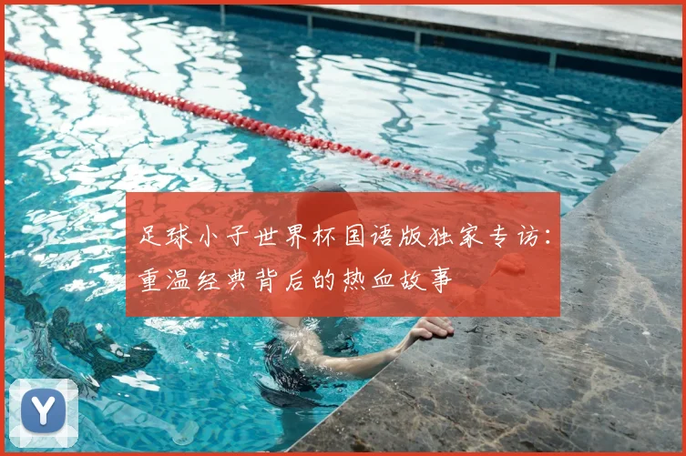 足球小子世界杯国语版独家专访：重温经典背后的热血故事