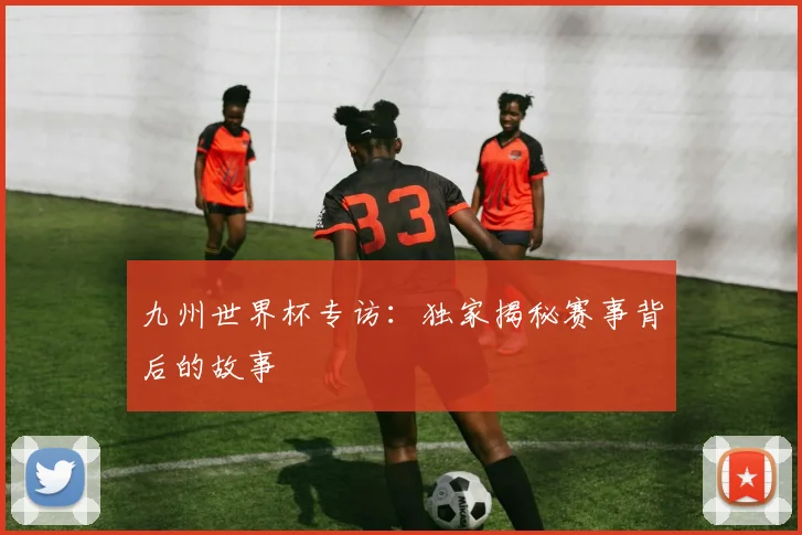 九州世界杯专访：独家揭秘赛事背后的故事