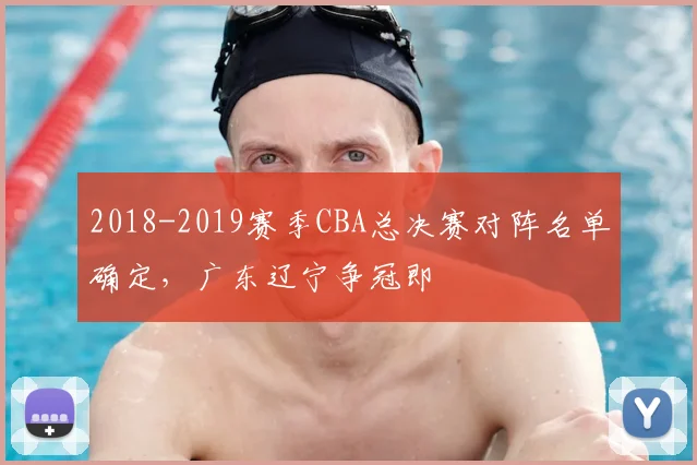 2018-2019赛季CBA总决赛对阵名单确定,广东辽宁争冠即