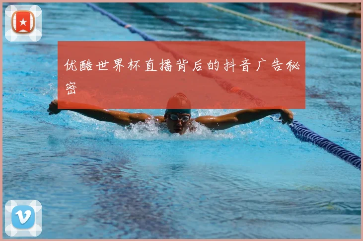 优酷世界杯直播背后的抖音广告秘密