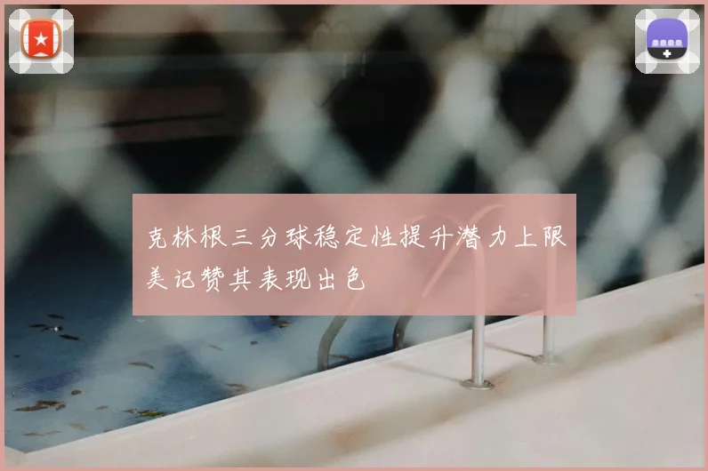克林根三分球稳定性提升潜力上限美记赞其表现出色