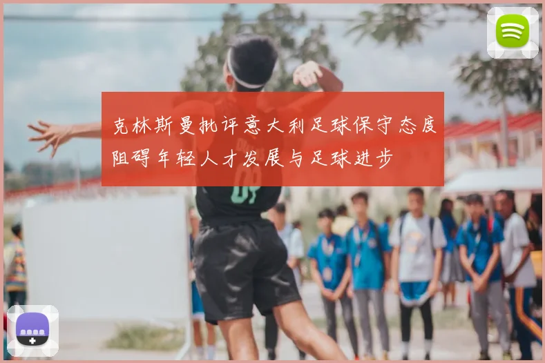 克林斯曼批评意大利足球保守态度阻碍年轻人才发展与足球进步