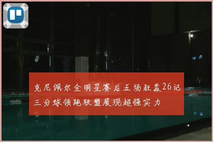克尼佩尔全明星赛后五场狂轰26记三分球领跑联盟展现超强实力