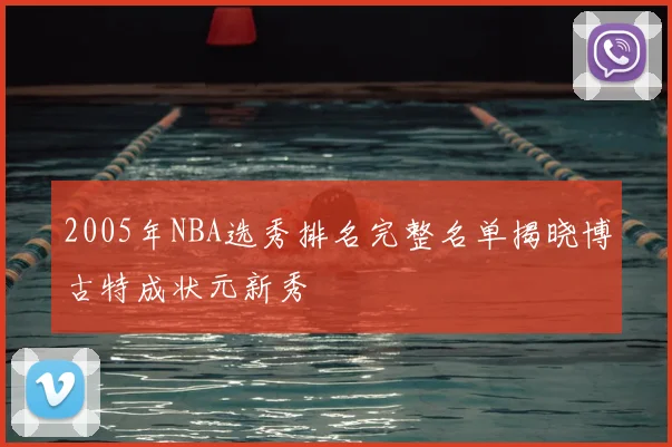 2005年NBA选秀排名完整名单揭晓博古特成状元新秀