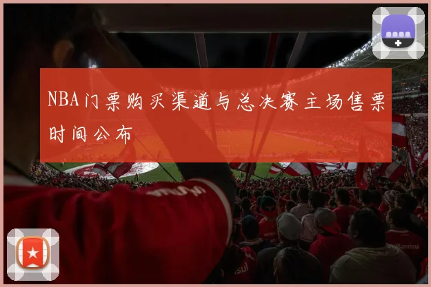 NBA门票购买渠道与总决赛主场售票时间公布