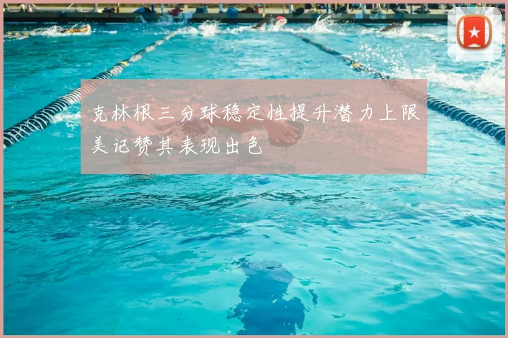 克林根三分球稳定性提升潜力上限美记赞其表现出色