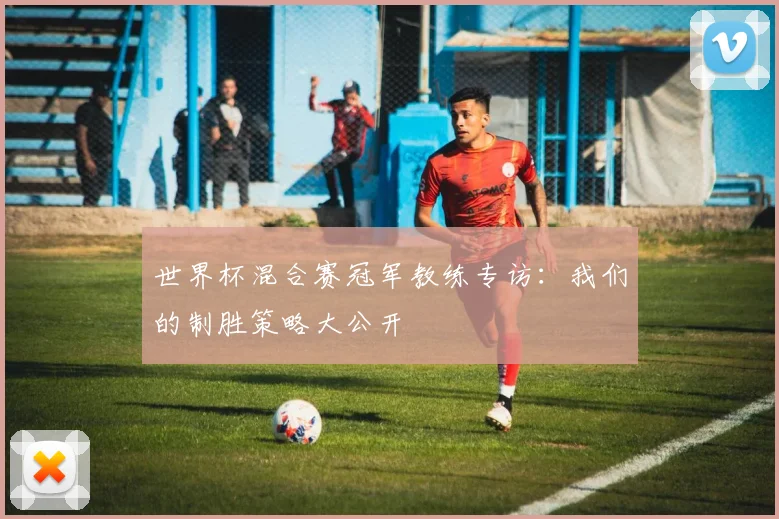 世界杯混合赛冠军教练专访：我们的制胜策略大公开