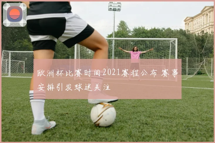 欧洲杯比赛时间2021赛程公布 赛事安排引发球迷关注