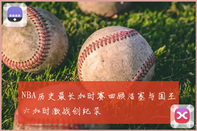 NBA历史最长加时赛回顾活塞与国王六加时激战创纪录