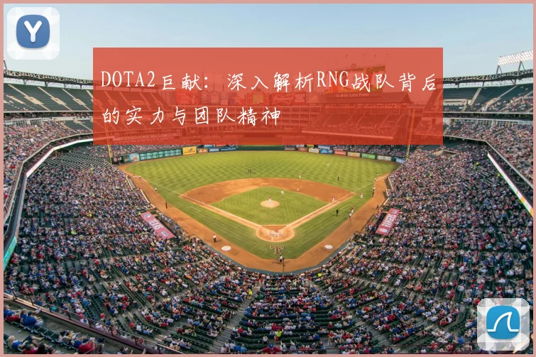 DOTA2巨献：深入解析RNG战队背后的实力与团队精神