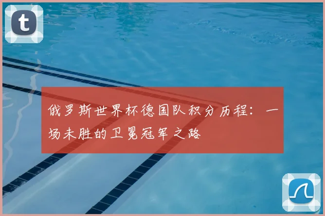 俄罗斯世界杯德国队积分历程：一场未胜的卫冕冠军之路