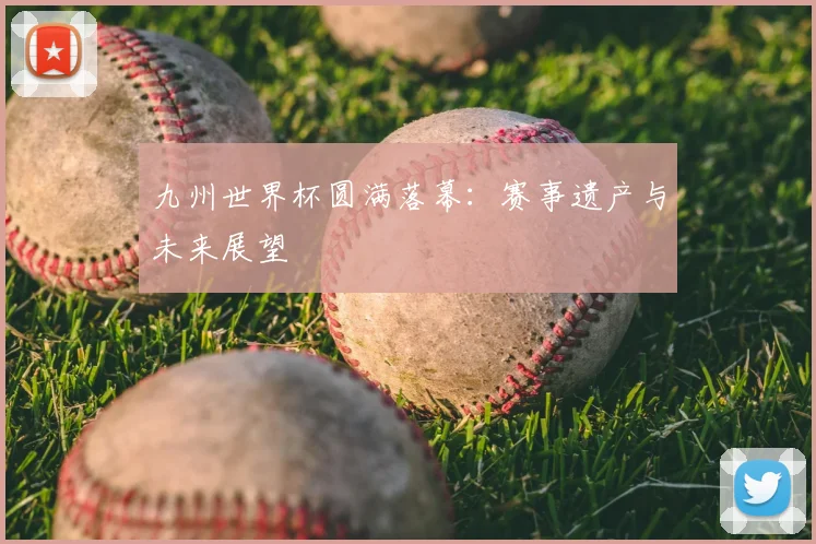 九州世界杯圆满落幕：赛事遗产与未来展望
