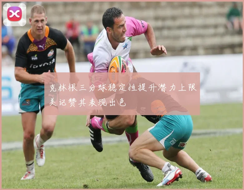 克林根三分球稳定性提升潜力上限美记赞其表现出色