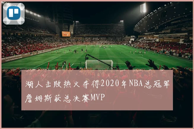 湖人击败热火夺得2020年NBA总冠军詹姆斯获总决赛MVP