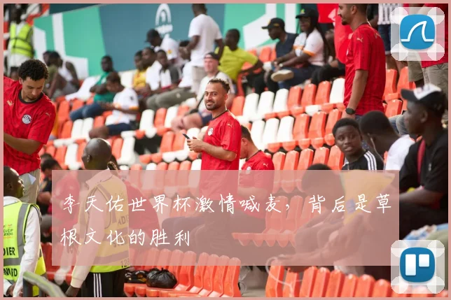 李天佑世界杯激情喊麦，背后是草根文化的胜利