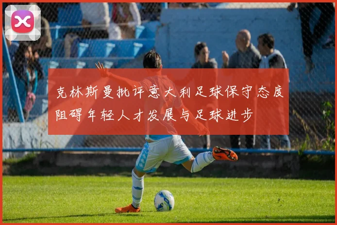克林斯曼批评意大利足球保守态度阻碍年轻人才发展与足球进步