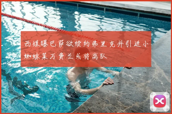 西媒曝巴萨欲续约弗里克并引进小蜘蛛莱万费兰或将离队