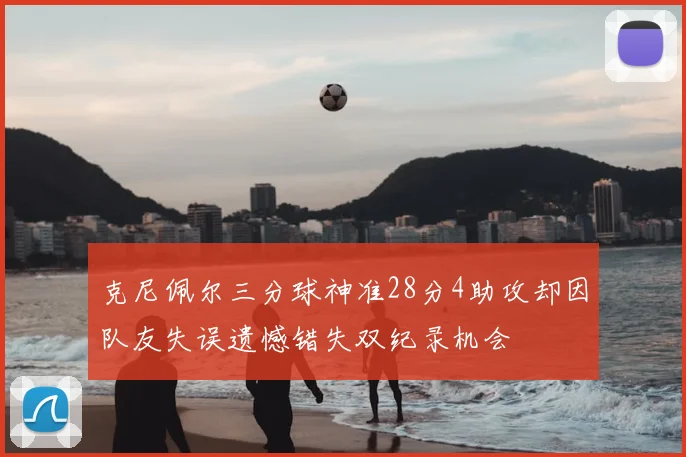 克尼佩尔三分球神准28分4助攻却因队友失误遗憾错失双纪录机会