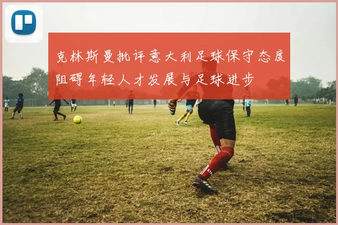 克林斯曼批评意大利足球保守态度阻碍年轻人才发展与足球进步
