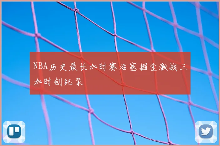 NBA历史最长加时赛活塞掘金激战三加时创纪录