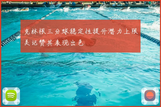 克林根三分球稳定性提升潜力上限美记赞其表现出色