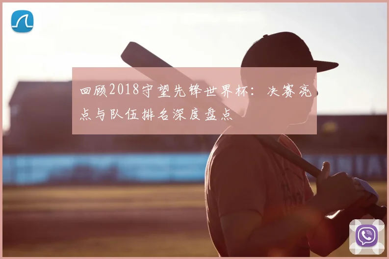 回顾2018守望先锋世界杯：决赛亮点与队伍排名深度盘点