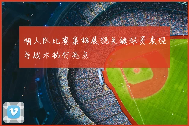 湖人队比赛集锦展现关键球员表现与战术执行亮点