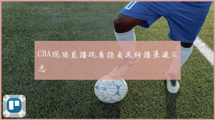 CBA现场直播观看指南及转播渠道汇总