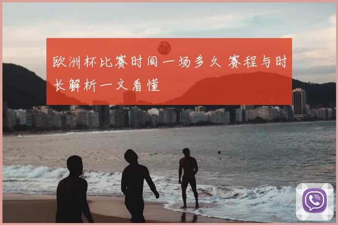 欧洲杯比赛时间一场多久 赛程与时长解析一文看懂