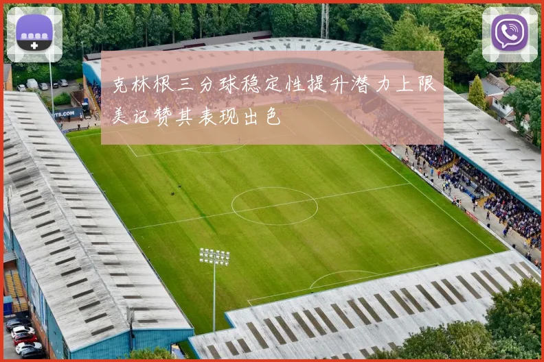 克林根三分球稳定性提升潜力上限美记赞其表现出色