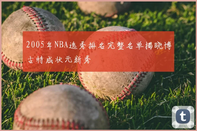 2005年NBA选秀排名完整名单揭晓博古特成状元新秀