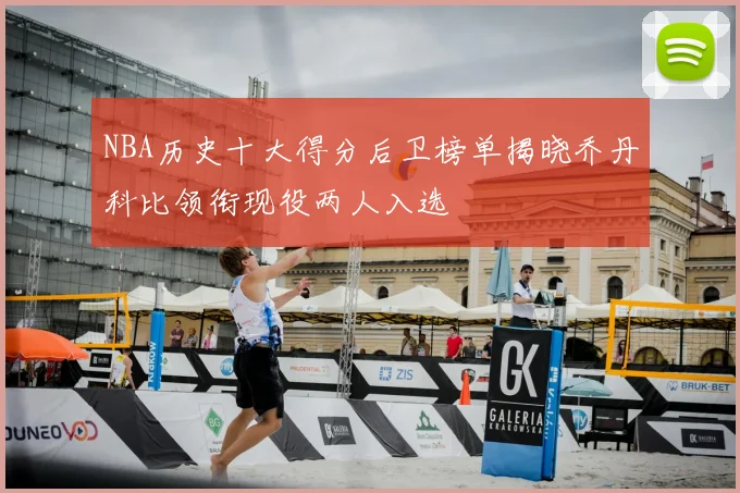 NBA历史十大得分后卫榜单揭晓乔丹科比领衔现役两人入选