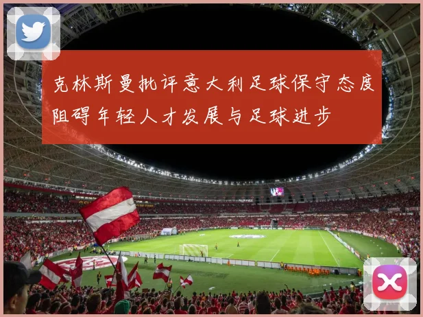 克林斯曼批评意大利足球保守态度阻碍年轻人才发展与足球进步