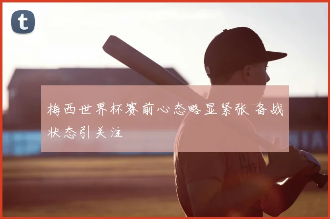 梅西世界杯赛前心态略显紧张 备战状态引关注