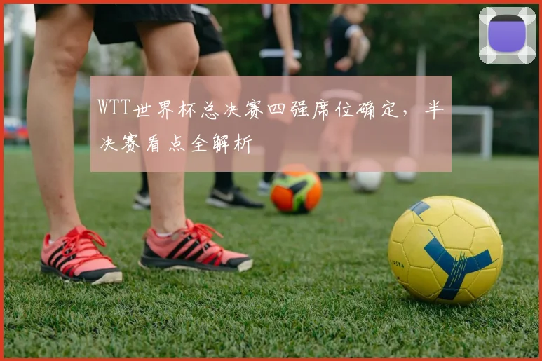 WTT世界杯总决赛四强席位确定，半决赛看点全解析