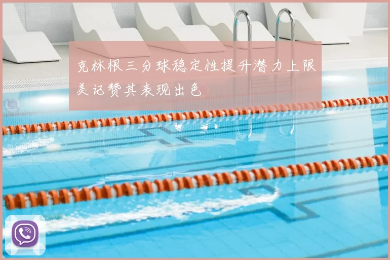 克林根三分球稳定性提升潜力上限美记赞其表现出色