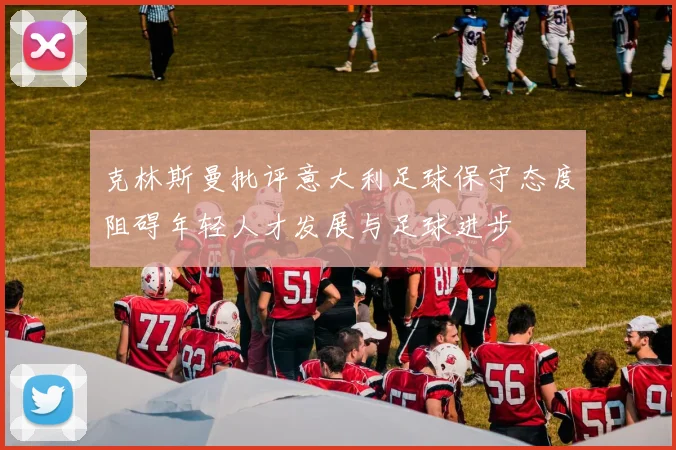 克林斯曼批评意大利足球保守态度阻碍年轻人才发展与足球进步