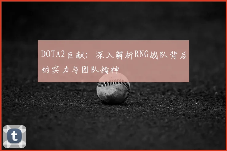 DOTA2巨献：深入解析RNG战队背后的实力与团队精神