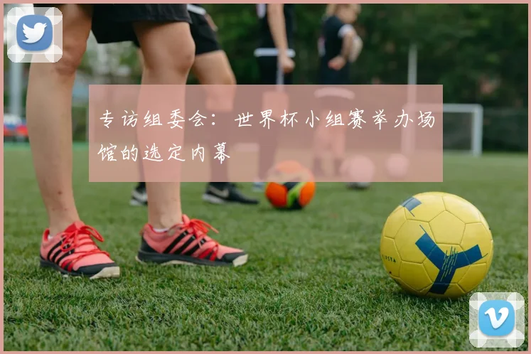 专访组委会：世界杯小组赛举办场馆的选定内幕