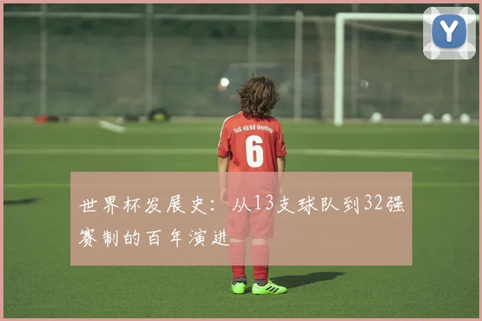 世界杯发展史:从13支球队到32强赛制的百年演进