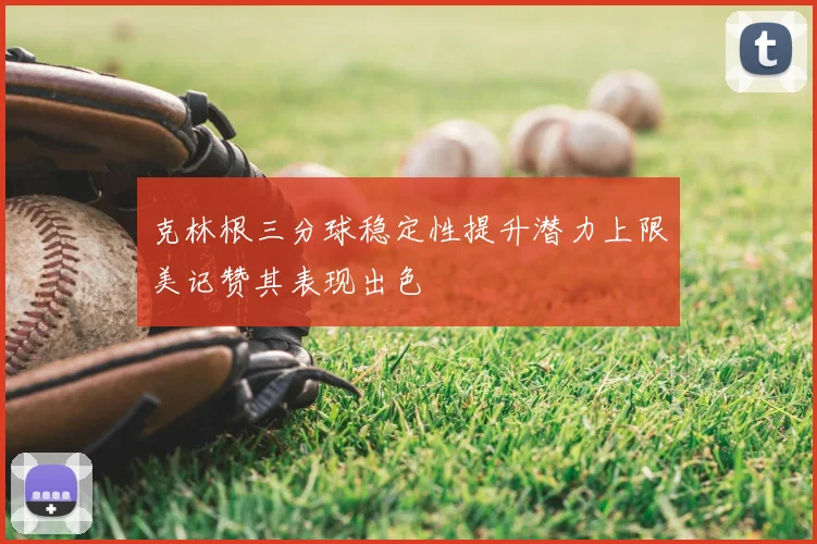 克林根三分球稳定性提升潜力上限美记赞其表现出色