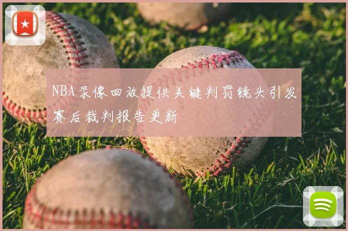 NBA录像回放提供关键判罚镜头引发赛后裁判报告更新