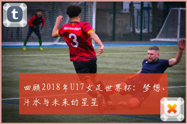 回顾2018年U17女足世界杯:梦想、汗水与未来的星星