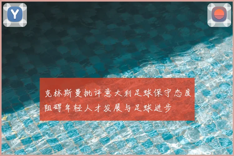 克林斯曼批评意大利足球保守态度阻碍年轻人才发展与足球进步