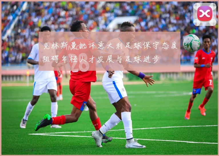 克林斯曼批评意大利足球保守态度阻碍年轻人才发展与足球进步