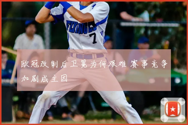 欧冠改制后卫冕为何艰难 赛事竞争加剧成主因