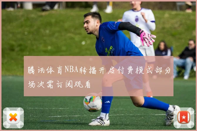 腾讯体育NBA转播开启付费模式部分场次需订阅观看