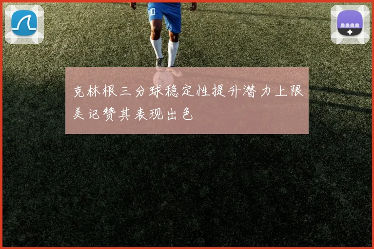 克林根三分球稳定性提升潜力上限美记赞其表现出色
