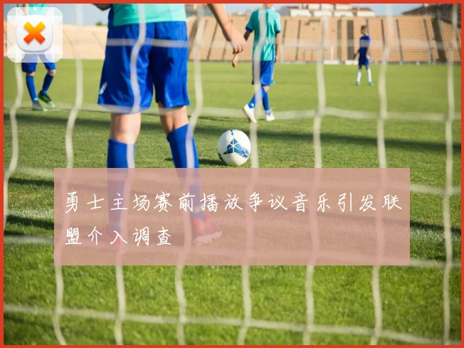 勇士主场赛前播放争议音乐引发联盟介入调查